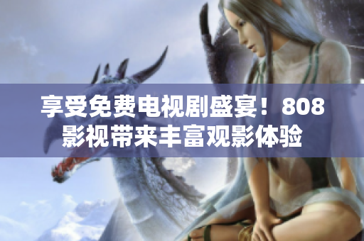 享受免费电视剧盛宴！808影视带来丰富观影体验