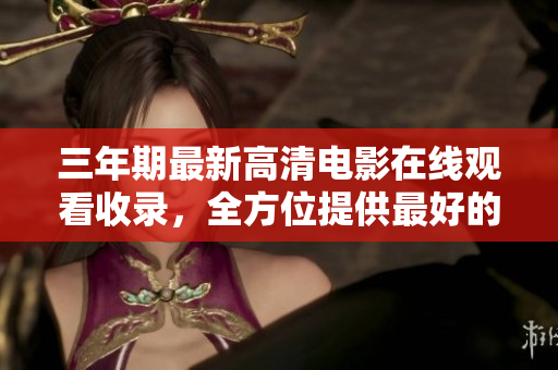 三年期最新高清电影在线观看收录，全方位提供最好的大片资源