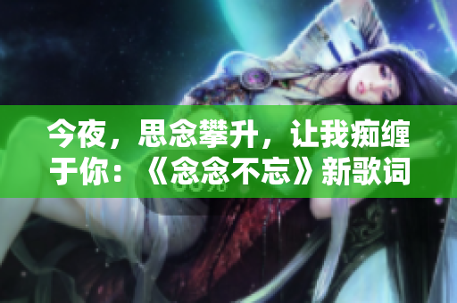 今夜，思念攀升，让我痴缠于你：《念念不忘》新歌词