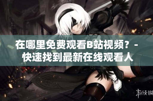 在哪里免费观看B站视频？- 快速找到最新在线观看人数