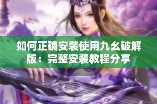 如何正确安装使用九幺破解版：完整安装教程分享