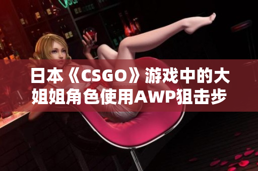 日本《CSGO》游戏中的大姐姐角色使用AWP狙击步枪需要多少游戏币？