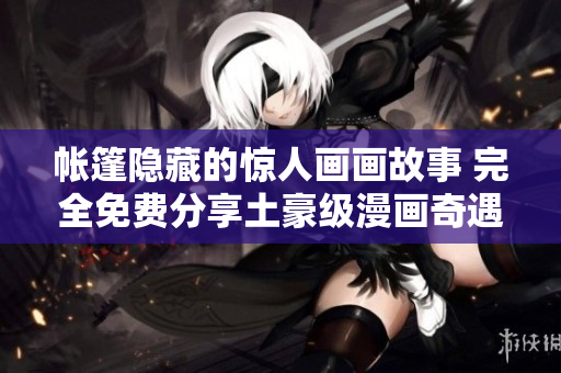帐篷隐藏的惊人画画故事 完全免费分享土豪级漫画奇遇