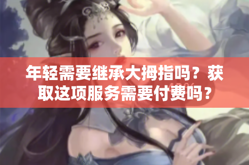 年轻需要继承大拇指吗？获取这项服务需要付费吗？