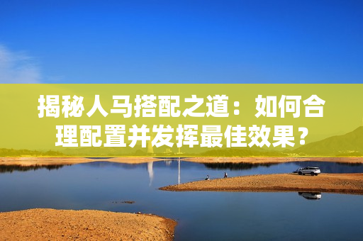 揭秘人马搭配之道：如何合理配置并发挥最佳效果？