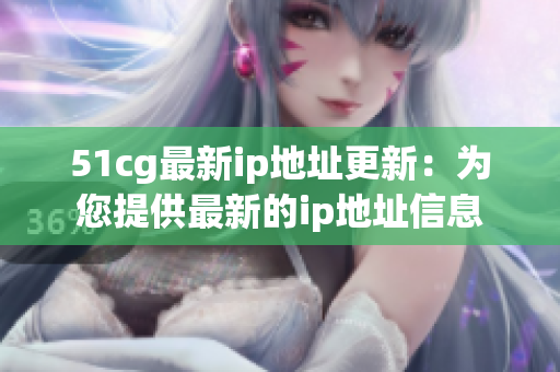 51cg最新ip地址更新：为您提供最新的ip地址信息