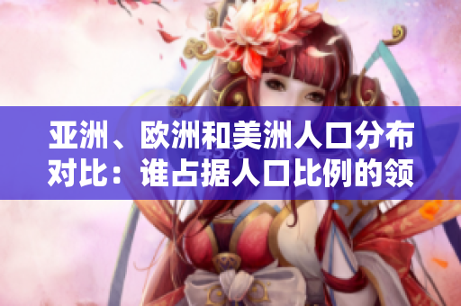 亚洲、欧洲和美洲人口分布对比：谁占据人口比例的领先地位？
