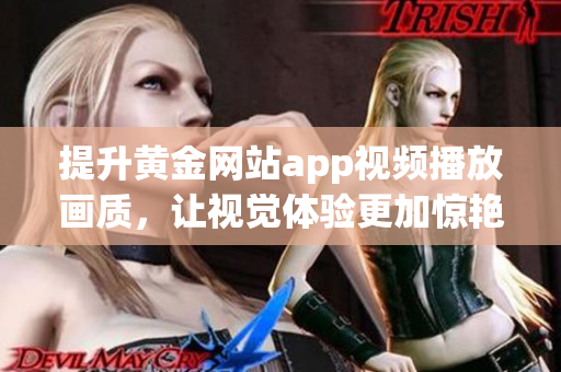 提升黄金网站app视频播放画质，让视觉体验更加惊艳！