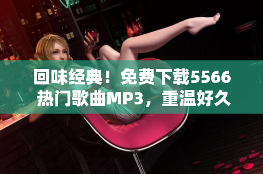 回味经典！免费下载5566 热门歌曲MP3，重温好久不见的旋律