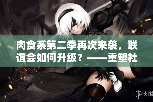 肉食系第二季再次来袭，联谊会如何升级？——重塑社交形态的新篇章
