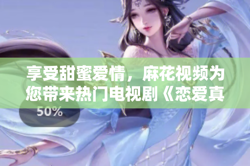 享受甜蜜爱情，麻花视频为您带来热门电视剧《恋爱真好》在线观看