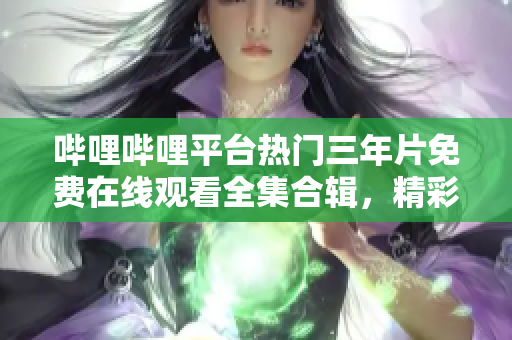 哔哩哔哩平台热门三年片免费在线观看全集合辑，精彩影视尽在其中