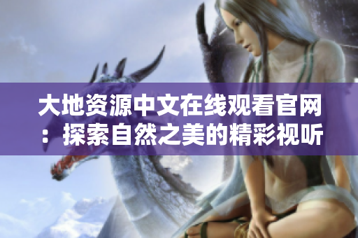 大地资源中文在线观看官网：探索自然之美的精彩视听世界