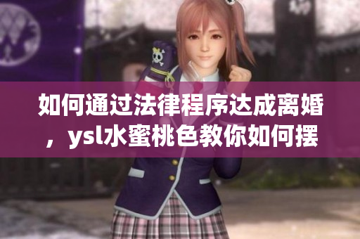 如何通过法律程序达成离婚，ysl水蜜桃色教你如何摆脱不幸婚姻