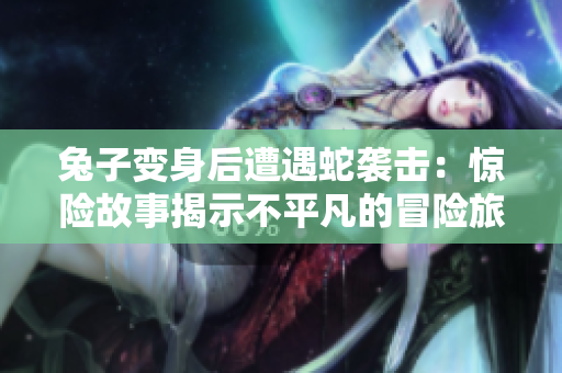 兔子变身后遭遇蛇袭击：惊险故事揭示不平凡的冒险旅程