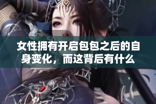 女性拥有开启包包之后的自身变化，而这背后有什么