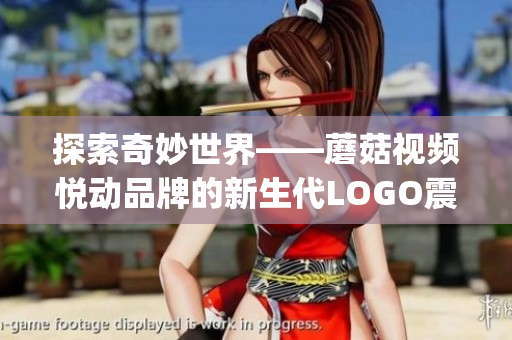 探索奇妙世界——蘑菇视频悦动品牌的新生代LOGO震撼登场(1)
