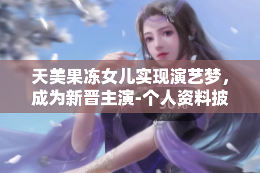天美果冻女儿实现演艺梦，成为新晋主演-个人资料披露