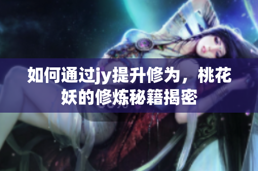 如何通过jy提升修为，桃花妖的修炼秘籍揭密