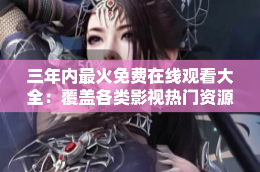 三年内最火免费在线观看大全：覆盖各类影视热门资源最全详解！