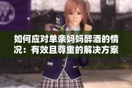 如何应对单亲妈妈醉酒的情况：有效且尊重的解决方案