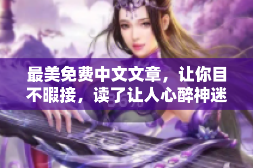 最美免费中文文章，让你目不暇接，读了让人心醉神迷，绝不容错过