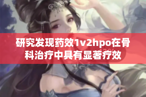 研究发现药效1v2hpo在骨科治疗中具有显著疗效