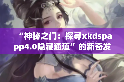 “神秘之门：探寻xkdspapp4.0隐藏通道”的新奇发现(1)