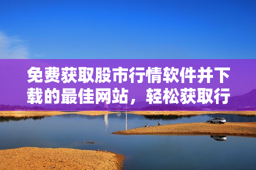 免费获取股市行情软件并下载的最佳网站，轻松获取行情数据