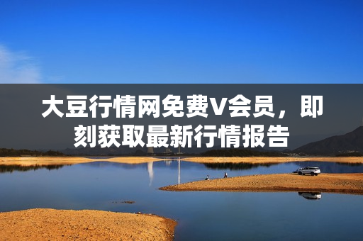 大豆行情网免费V会员，即刻获取最新行情报告