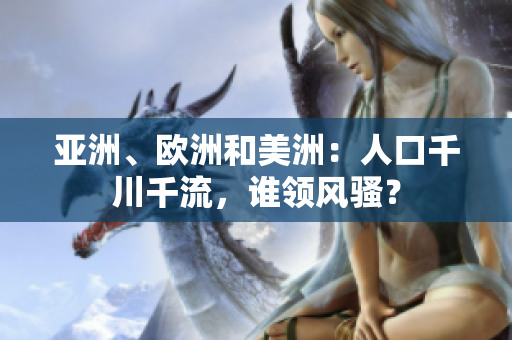 亚洲、欧洲和美洲：人口千川千流，谁领风骚？