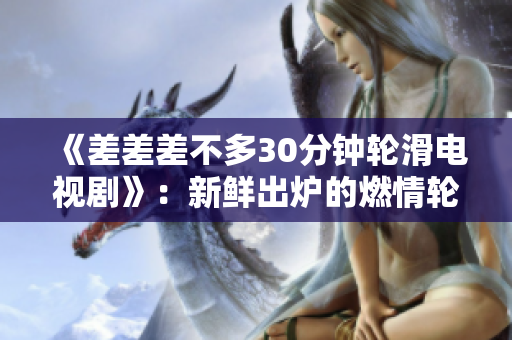《差差差不多30分钟轮滑电视剧》：新鲜出炉的燃情轮滑故事！