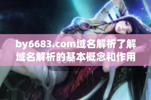 by6683.com域名解析了解域名解析的基本概念和作用(1)