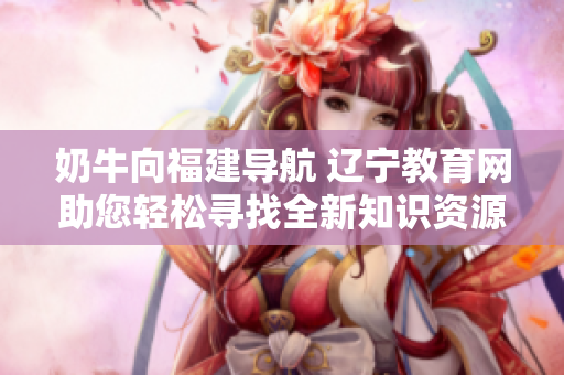 奶牛向福建导航 辽宁教育网助您轻松寻找全新知识资源