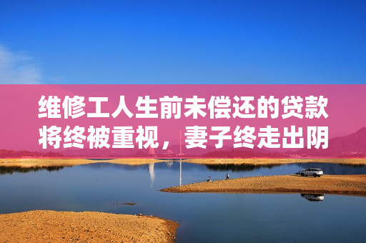 维修工人生前未偿还的贷款将终被重视，妻子终走出阴影