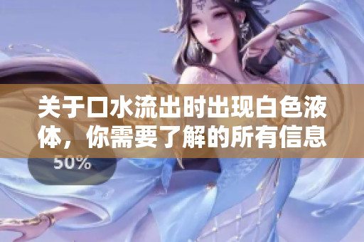 关于口水流出时出现白色液体，你需要了解的所有信息！