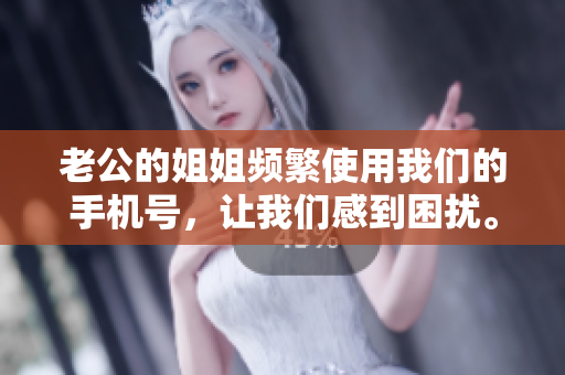老公的姐姐频繁使用我们的手机号，让我们感到困扰。