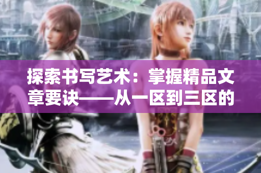 探索书写艺术：掌握精品文章要诀——从一区到三区的笔杆之路
