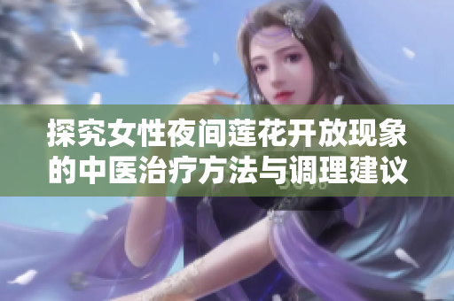 探究女性夜间莲花开放现象的中医治疗方法与调理建议