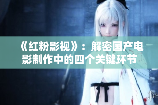 《红粉影视》：解密国产电影制作中的四个关键环节