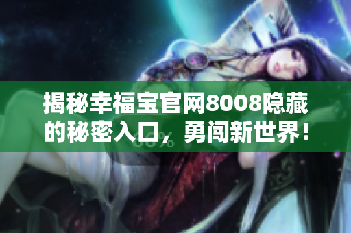 揭秘幸福宝官网8008隐藏的秘密入口，勇闯新世界！