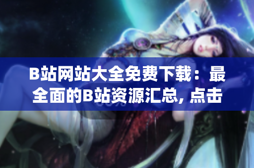 B站网站大全免费下载：最全面的B站资源汇总, 点击立即下载！(1)