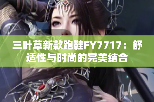三叶草新款跑鞋FY7717：舒适性与时尚的完美结合