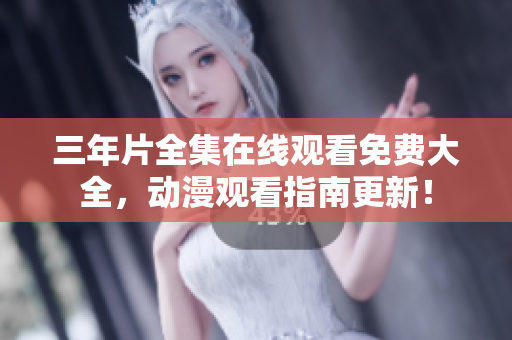 三年片全集在线观看免费大全，动漫观看指南更新！