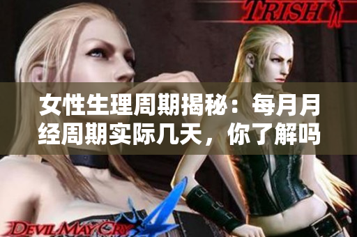 女性生理周期揭秘：每月月经周期实际几天，你了解吗？