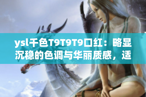ysl千色T9T9T9口红：略显沉稳的色调与华丽质感，适合多种妆容！