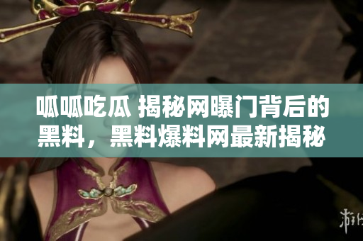 呱呱吃瓜 揭秘网曝门背后的黑料，黑料爆料网最新揭秘!