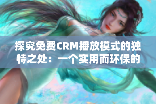 探究免费CRM播放模式的独特之处：一个实用而环保的解决方案