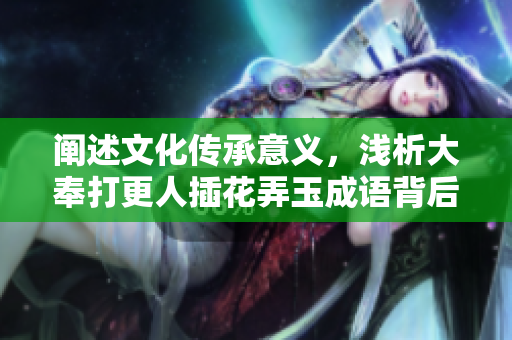 阐述文化传承意义，浅析大奉打更人插花弄玉成语背后的故事