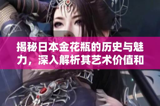 揭秘日本金花瓶的历史与魅力，深入解析其艺术价值和收藏投资前景